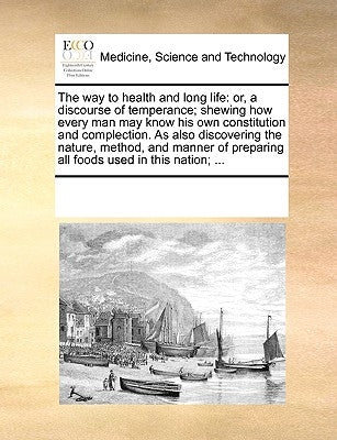 The Way to Health and Long Life: Or, a Discourse of Temperance; Shewing How Every Man May Know His Own Constitution and Complection. as Also Discoveri by Multiple Contributors