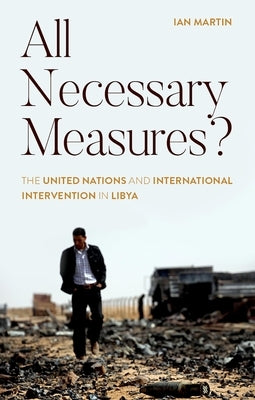 All Necessary Measures?: The United Nations and International Intervention in Libya by Martin, Ian
