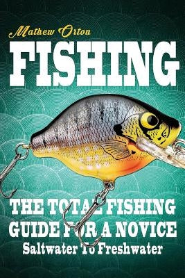 Fishing The Total Fishing Guide For A Novice: Saltwater To Freshwater: The Total Fishing Guide For A Novice: Saltwater To Freshwater by Orton, Mathew