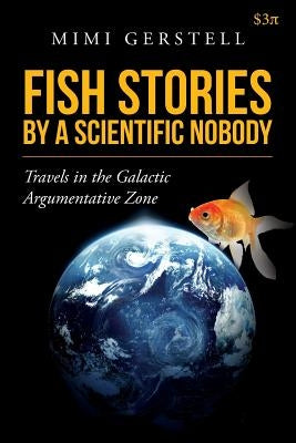 Fish Stories by a Scientific Nobody: Travels in the Galactic Argumentative Zone by Gerstell, Mimi