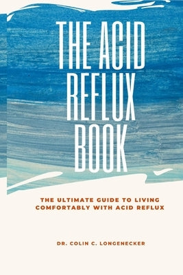 The Acid Reflux Book: The Ultimate Guide to Living Comfortably with Acid Reflux by Longenecker, Colin C.