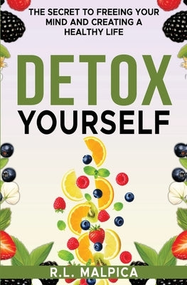 Detox Yourself - The Secret to Freeing Your Mind and Creating a Healthy Life by Malpica, R. L.
