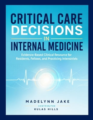 Critical Care Decisions in Internal Medicine: Evidence-Based Clinical Resource for Residents, Fellows, and Practicing Intensivists by Hills, Kulas