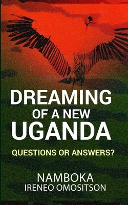 Dreaming of a New Uganda: Questions or Answers? by Namboka, Ireneo Omositson