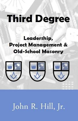 Third Degree: Leadership, Project Management and Old School Masonry by Hill Jr, John R.