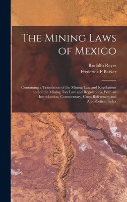 The Mining Laws of Mexico: Containing a Translation of the Mining law and Regulations and of the Mining tax law and Regulations, With an Introduc by Reyes, Rodolfo