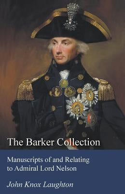 The Barker Collection - Manuscripts of and Relating to Admiral Lord Nelson by Laughton, John Knox