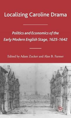 Localizing Caroline Drama: Politics and Economics of the Early Modern English Stage, 1625-1642 by Zucker, A.