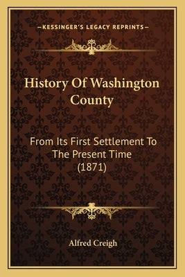 History Of Washington County: From Its First Settlement To The Present Time (1871) by Creigh, Alfred
