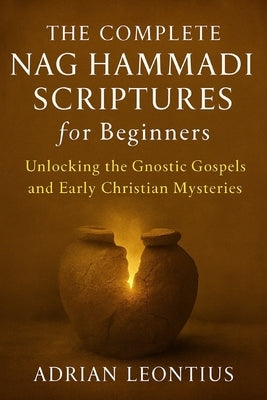 The Complete Nag Hammadi Scriptures for Beginners: Unlocking the Gnostic Gospels and Early Christian Mysteries by Leontius, Adrian
