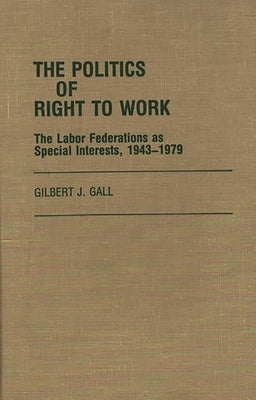 The Politics of Right to Work: The Labor Federations as Special Interests, 1943-1979 by Gall, Gilbert J.