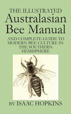 The Illustrated Australasian Bee Manual And Complete Guide to Modern Bee Culture in the Southern Hemisphere by Hopkins, Isaac