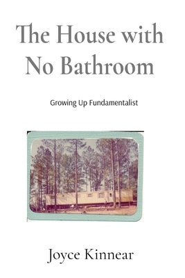 The House with No Bathroom: Growing Up Fundamentalist: Growing Up Fundamentalist: Growing Up Fundamentalist by Kinnear, Joyce