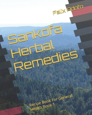 Sankofa Herbal Remedies: Recipe Book For General Health Book 1 by Adofo, Felix Kwaku