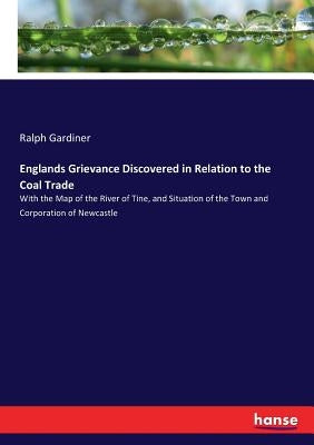Englands Grievance Discovered in Relation to the Coal Trade: With the Map of the River of Tine, and Situation of the Town and Corporation of Newcastle by Gardiner, Ralph