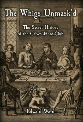 The Whigs Unmask'd: The Secret History of the Calves'-Head Club by Ward, Edward