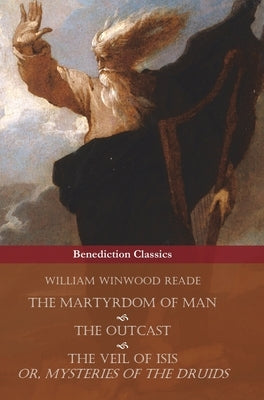 The Martyrdom of Man, The Outcast, and The Veil Of Isis; or, Mysteries of the Druids by Reade, William Winwood