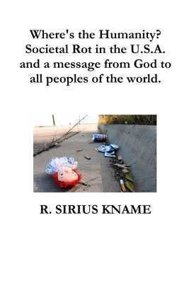 Where's the Humanity? Societal Rot in the U.S.A. and a message from God to all peoples of the world by Kname, R. Sirius