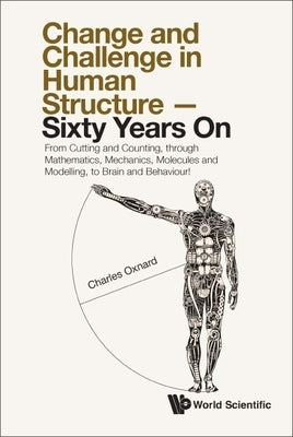 Change and Challenge in Human Structure - Sixty Years On: From Cutting and Counting, through Mathematics, Mechanics, Molecules and Modelling, to Brain by Charles Oxnard