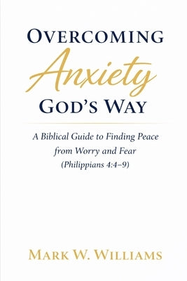 Overcoming Anxiety God's Way: A Biblical Guide to Finding Peace from Worry and Fear (Philippians 4:4-9) by Williams, Mark W.