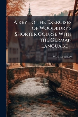 A key to the Exercises of Woodbury's Shorter Course With the German Language-- by Woodbury, W. H.