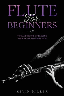 Flute for Beginners: Tips and Tricks of Playing your Flute to Perfection by Miller, Kevin