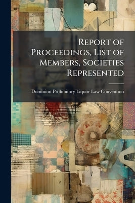 Report of Proceedings, List of Members, Societies Represented: With a Resumé of Report of Commissioners Appointed by the Dominion Government 1874, and by Dominion Prohibitory Liquor Law Conventi