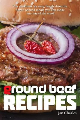 Ground Beef Recipes: The cookbook for easy, family-friendly, flavor-packed meals you can make any day of the week. by Charles, Jan