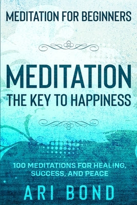 Meditation For Beginners: MEDITATION THE KEY TO HAPPINESS - 100 Meditations for Healing, Success, and Peace by Bond, Ari