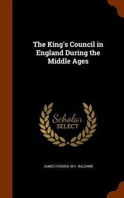 The King's Council in England During the Middle Ages by Baldwin, James Fosdick 1871-