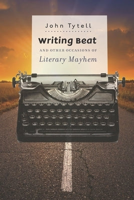 Writing Beat and Other Occasions of Literary Mayhem by Tytell, John