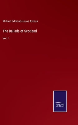 The Ballads of Scotland: Vol. I by Aytoun, William Edmondstoune