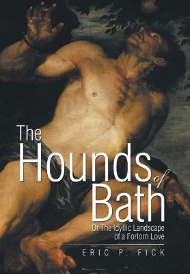 The Hounds of Bath: Or The Idyllic Landscape of a Forlorn Love by Fick, Eric P.