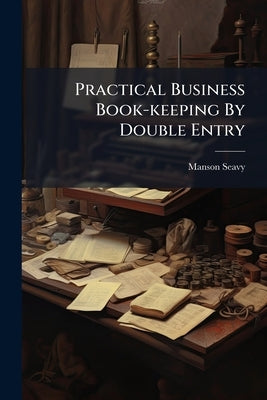 Practical Business Book-keeping By Double Entry: For Grammar, High, And Commercial Schools, Academies, And For Self-instruction by Seavy, Manson