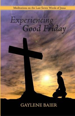 Experiencing Good Friday: Meditations on the Seven Last Words of Jesus by Baier, Gaylene