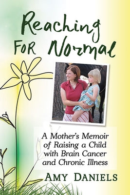 Reaching for Normal: A Mother's Memoir of Raising a Child with Brain Cancer and Chronic Illness by Daniels, Amy