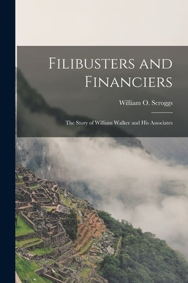 Filibusters and Financiers: the Story of William Walker and His Associates by Scroggs, William O. (William Oscar)
