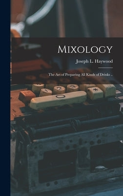Mixology; the Art of Preparing All Kinds of Drinks .. by Haywood, Joseph L.