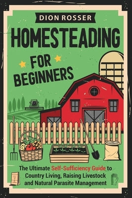 Homesteading for Beginners: The Ultimate Self-Sufficiency Guide to Country Living, Raising Livestock and Natural Parasite Management by Rosser, Dion