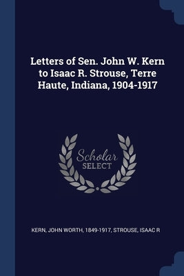 Letters of Sen. John W. Kern to Isaac R. Strouse, Terre Haute, Indiana, 1904-1917 by Kern, John Worth