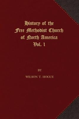 History of the Free Methodist Church of North America: Volume 1 by Hogue, Wilson T.