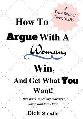 How To Argue With A Woman, Win And Get What You Want! by Smalls, Dick