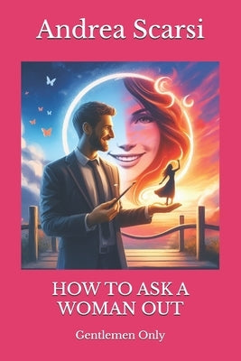 How To Ask A Woman Out: Gentlemen Only by Scarsi Msc D., Andrea