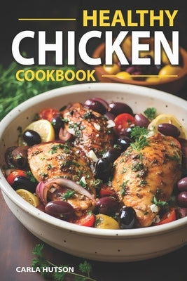 Healthy Chicken Cookbook: Delicious And Easy Meals With Chicken, One Pan Chicken, Grilling, Salad, Stews, And More! by Hutson, Carla