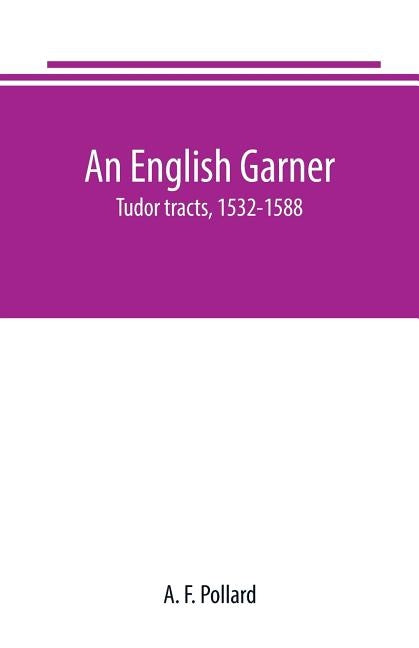 An English Garner: Tudor tracts, 1532-1588 by F. Pollard, A.