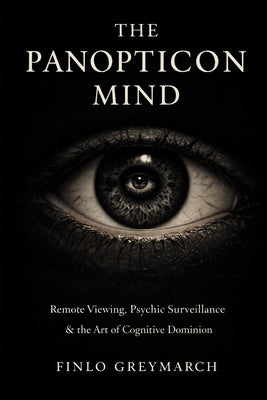 The Panopticon Mind: Remote Viewing, Psychic Surveillance & the Art of Cognitive Dominion by Greymarch, Finlo