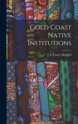 Gold Coast Native Institutions by J. E. Casely (Joseph Ephraim Casely)