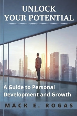 Unlock Your Potential: A Guide to Personal Development and Growth by Rogas, Mack E.