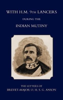 With H.M. 9th Lancers During the Indian Mutiny, the Letters of Brevet-Major O.H.S.G. Anson (1896) by Harcourt S. Anson, S. Anson