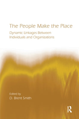 The People Make the Place: Dynamic Linkages Between Individuals and Organizations by Smith, D. Brent
